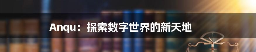 Anqu:探索数字世界的新天地