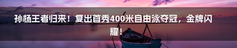 孙杨王者归来!复出首秀400米自由泳夺冠,金牌闪耀!