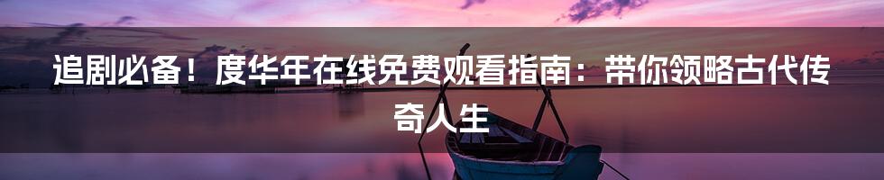 追剧必备！度华年在线免费观看指南：带你领略古代传奇人生