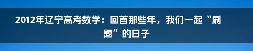 2012年辽宁高考数学:回首那些年,我们一起“刷题”的日子