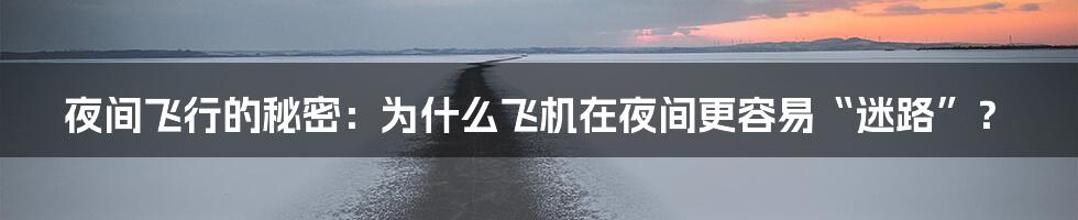 夜间飞行的秘密：为什么飞机在夜间更容易“迷路”？
