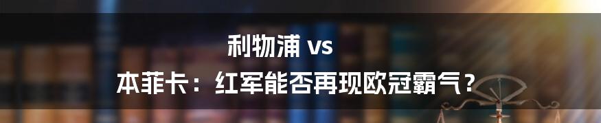 利物浦 vs 本菲卡：红军能否再现欧冠霸气？