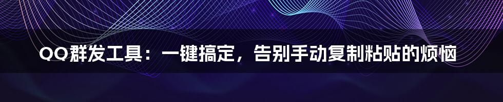 QQ群发工具:一键搞定,告别手动复制粘贴的烦恼