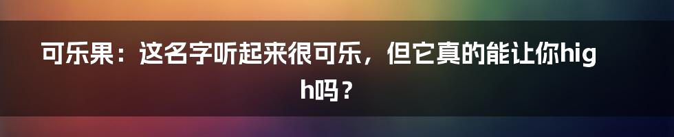 可乐果：这名字听起来很可乐，但它真的能让你high吗？