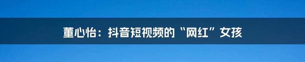董心怡：抖音短视频的“网红”女孩