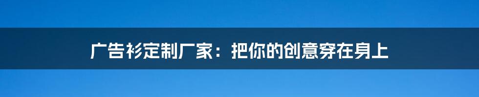 广告衫定制厂家:把你的创意穿在身上