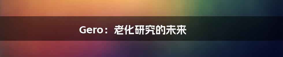 Gero:老化研究的未来