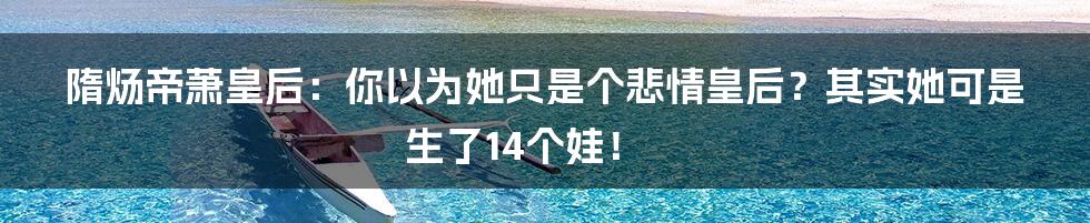 隋炀帝萧皇后：你以为她只是个悲情皇后？其实她可是生了14个娃！