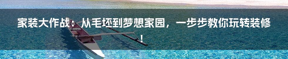 家装大作战：从毛坯到梦想家园，一步步教你玩转装修！