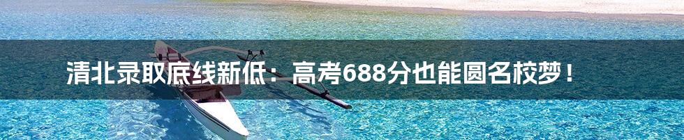 清北录取底线新低：高考688分也能圆名校梦！