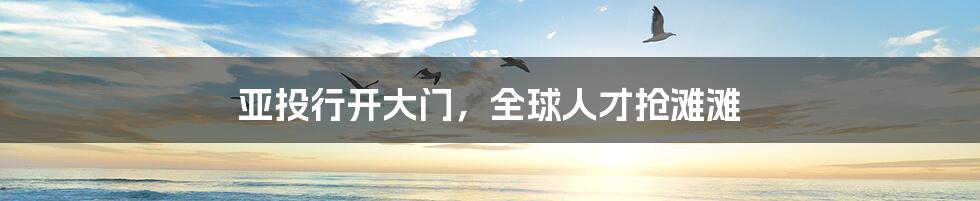 亚投行开大门,全球人才抢滩滩