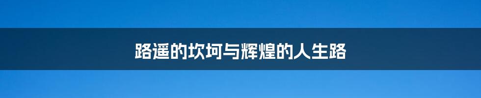 路遥的坎坷与辉煌的人生路