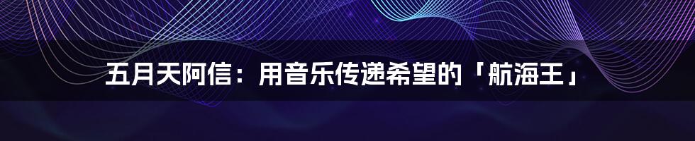 五月天阿信:用音乐传递希望的「航海王」