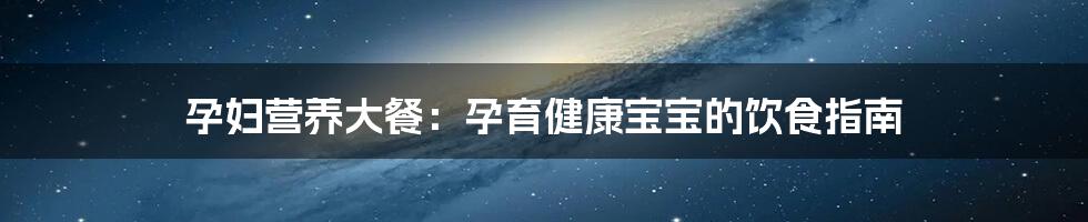 孕妇营养大餐:孕育健康宝宝的饮食指南
