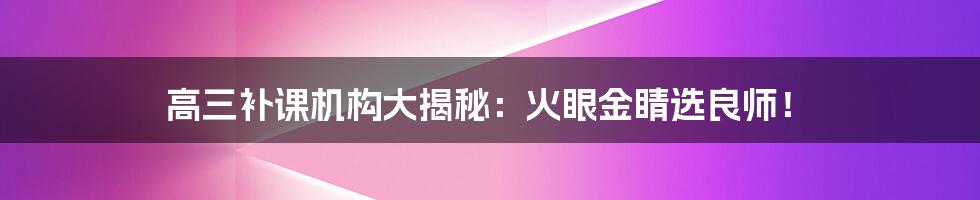 高三补课机构大揭秘:火眼金睛选良师!