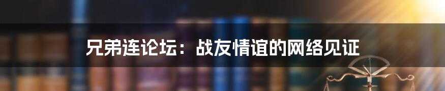 兄弟连论坛:战友情谊的网络见证
