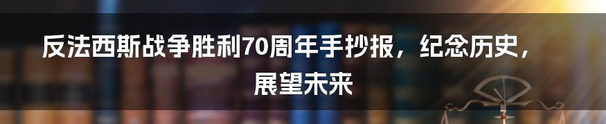 反法西斯战争胜利70周年手抄报,纪念历史,展望未来
