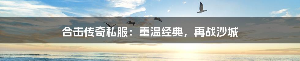 合击传奇私服：重温经典，再战沙城