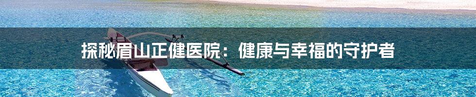 探秘眉山正健医院:健康与幸福的守护者