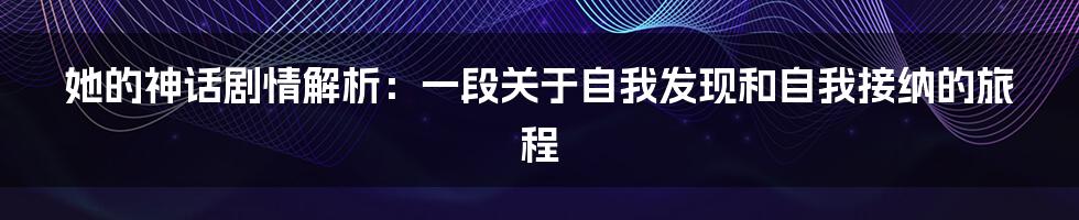 她的神话剧情解析:一段关于自我发现和自我接纳的旅程