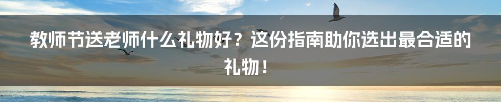 教师节送老师什么礼物好?这份指南助你选出最合适的礼物!