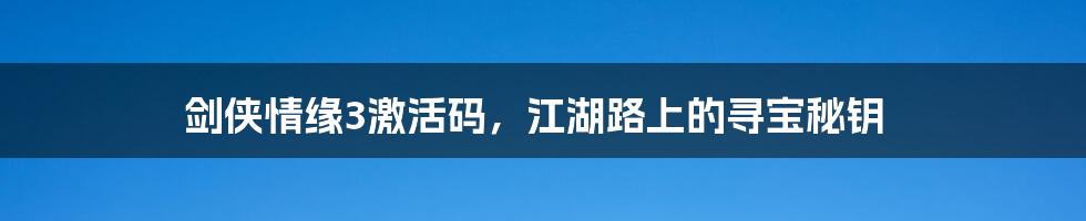 剑侠情缘3激活码,江湖路上的寻宝秘钥