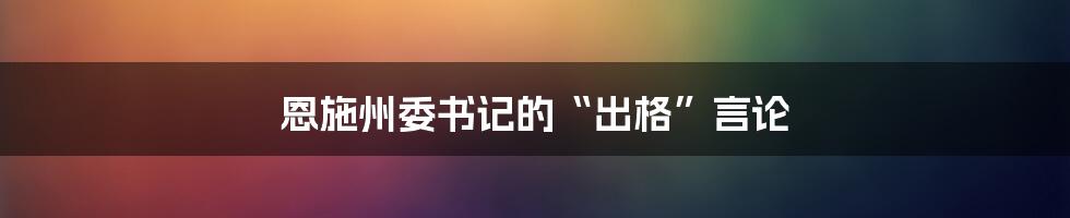恩施州委书记的“出格”言论