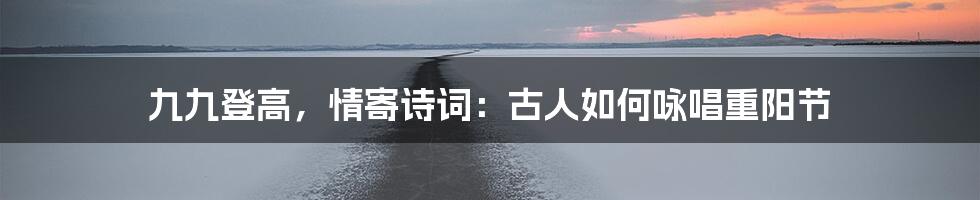 九九登高,情寄诗词:古人如何咏唱重阳节