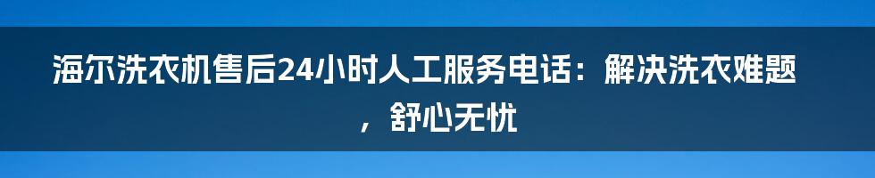 海尔洗衣机售后24小时人工服务电话:解决洗衣难题,舒心无忧