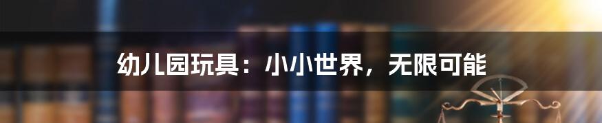 幼儿园玩具:小小世界,无限可能