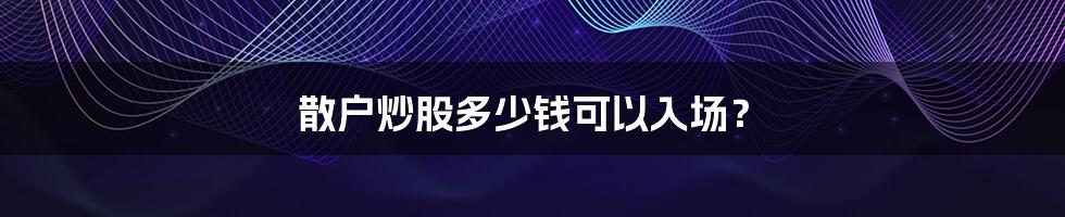 散户炒股多少钱可以入场?