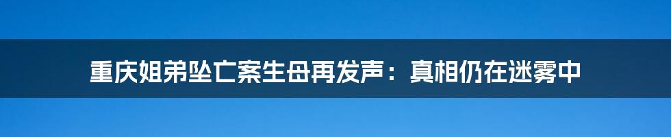 重庆姐弟坠亡案生母再发声：真相仍在迷雾中