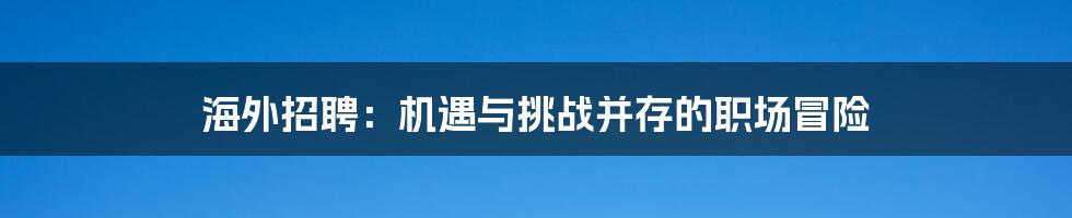海外招聘：机遇与挑战并存的职场冒险