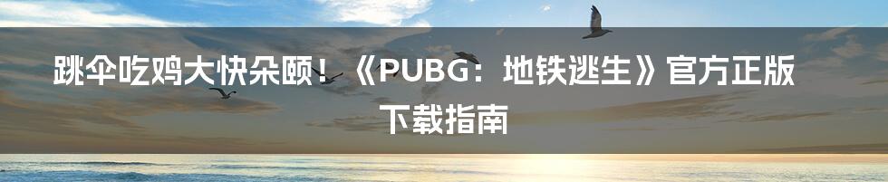 跳伞吃鸡大快朵颐!《PUBG:地铁逃生》官方正版下载指南