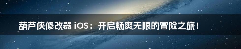葫芦侠修改器 iOS：开启畅爽无限的冒险之旅！