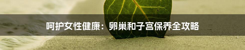 呵护女性健康:卵巢和子宫保养全攻略