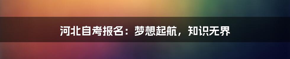 河北自考报名:梦想起航,知识无界
