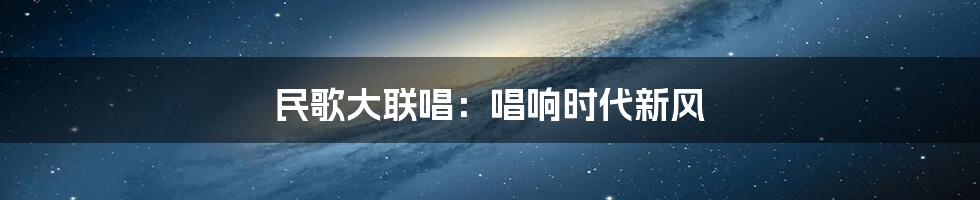 民歌大联唱:唱响时代新风