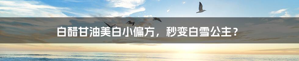 白醋甘油美白小偏方,秒变白雪公主?