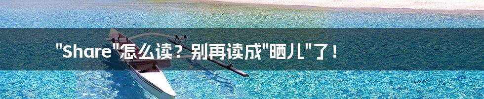 "Share"怎么读?别再读成"晒儿"了!