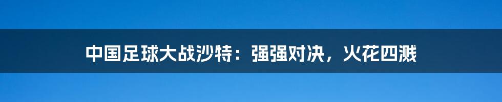 中国足球大战沙特：强强对决，火花四溅