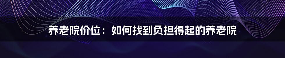 养老院价位：如何找到负担得起的养老院