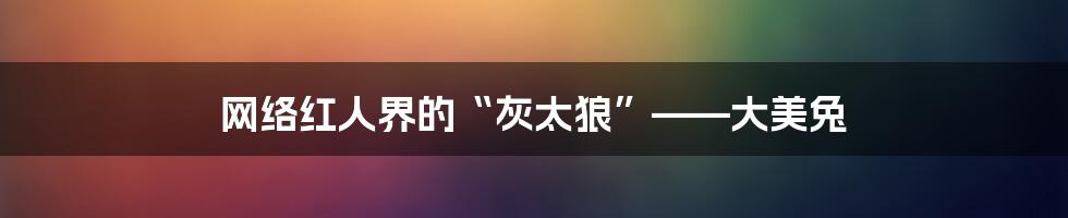 网络红人界的“灰太狼”——大美兔