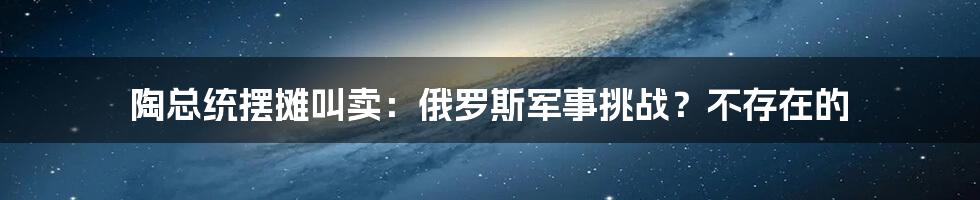 陶总统摆摊叫卖：俄罗斯军事挑战？不存在的