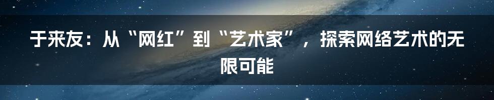 于来友：从“网红”到“艺术家”，探索网络艺术的无限可能