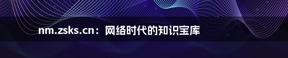 nm.zsks.cn:网络时代的知识宝库