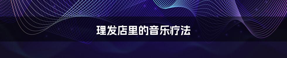 理发店里的音乐疗法