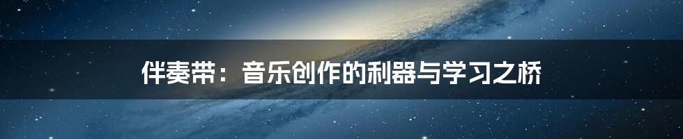 伴奏带:音乐创作的利器与学习之桥