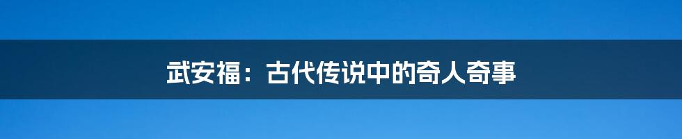 武安福:古代传说中的奇人奇事