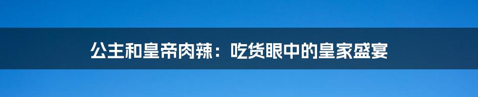 公主和皇帝肉辣：吃货眼中的皇家盛宴